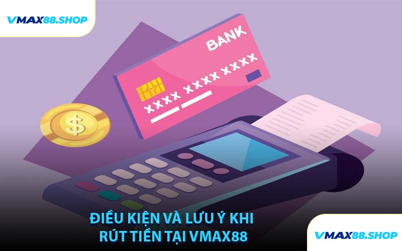 Điều Kiện Và Lưu Ý Khi Rút Tiền Tại VMAX88