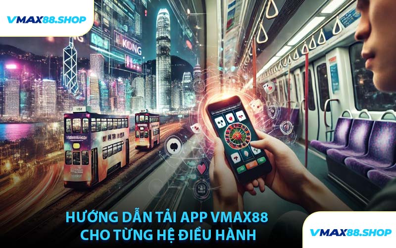 Hướng Dẫn Tải App VMAX88 Cho Từng Hệ Điều Hành
