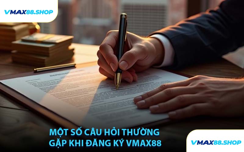 Một Số Câu Hỏi Thường Gặp Khi Đăng Ký VMAX88