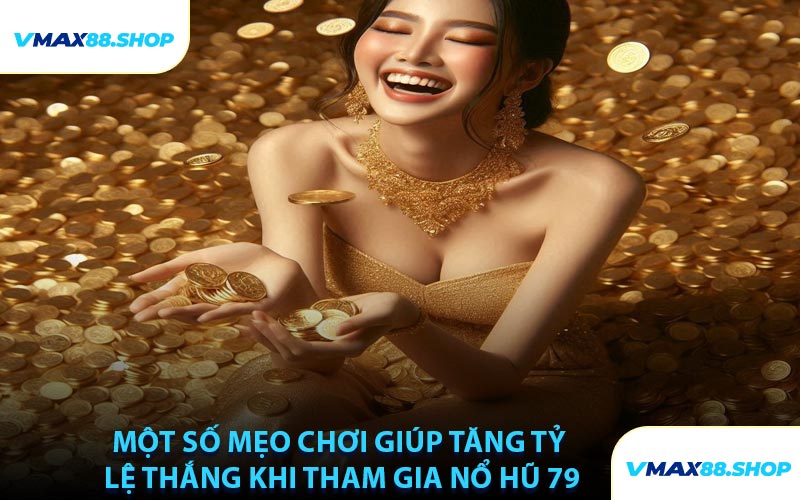 Một Số Mẹo Chơi Giúp Tăng Tỷ Lệ Thắng Khi Tham Gia Nổ Hũ 79