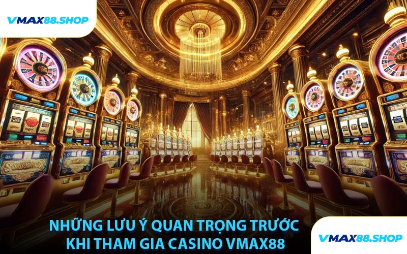 Những Lưu Ý Quan Trọng Trước Khi Tham Gia Casino VMAX88